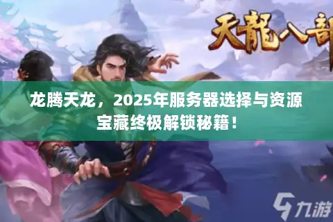 龙腾天龙,2025年服务器选择与资源宝藏终极解锁秘籍! 龙腾天龙,2025年服务器选择与资源宝藏终极解锁秘籍!