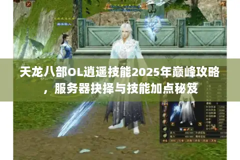 天龙八部OL逍遥技能2025年巅峰攻略，服务器抉择与技能加点秘笈