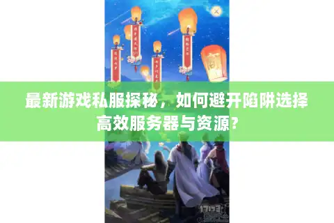 最新游戏私服探秘，如何避开陷阱选择高效服务器与资源？