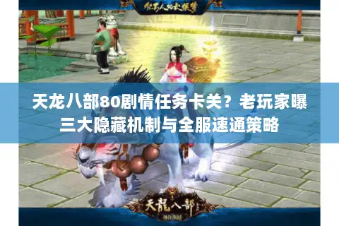 天龙八部80剧情任务卡关？老玩家曝三大隐藏机制与全服速通策略