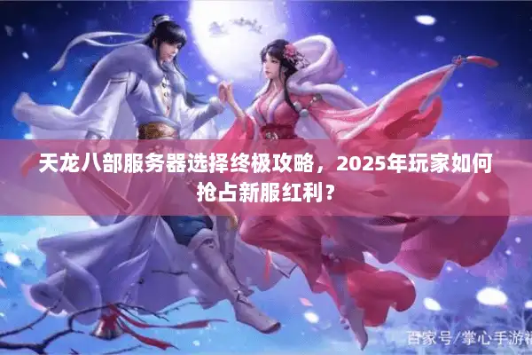 天龙八部服务器选择终极攻略,2025年玩家如何抢占新服红利? 天龙八部服务器选择终极攻略,2025年玩家如何抢占新服红利?