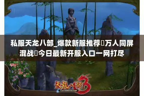 私服天龙八部_爆款新服推荐▷万人同屏混战◁今日最新开服入口一网打尽 私服天龙八部_爆款新服推荐▷万人同屏混战◁今日最新开服入口一网打尽