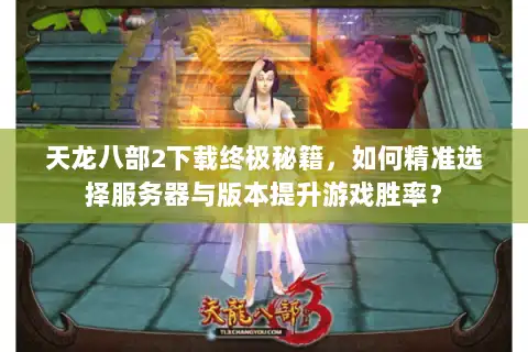 天龙八部2下载终极秘籍，如何精准选择服务器与版本提升游戏胜率？