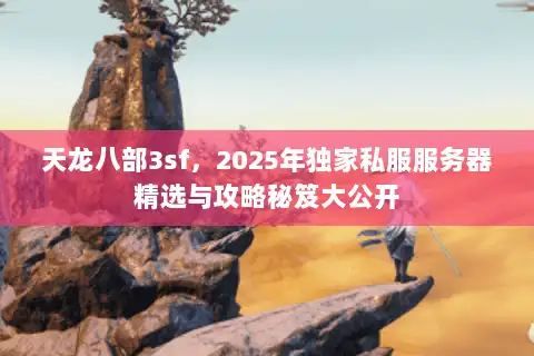 天龙八部3sf，2025年独家私服服务器精选与攻略秘笈大公开