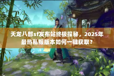 天龙八部sf发布站终极探秘，2025年最热私服版本如何一键获取？