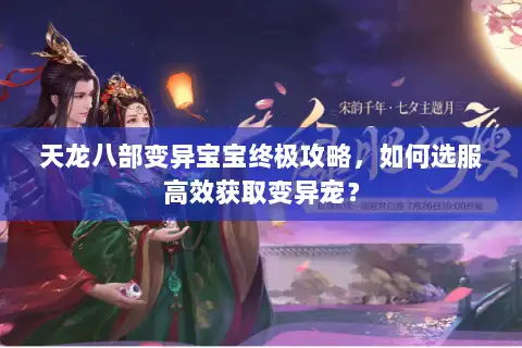 天龙八部变异宝宝终极攻略,如何选服高效获取变异宠? 天龙八部变异宝宝终极攻略,如何选服高效获取变异宠?