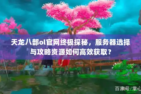 天龙八部ol官网终极探秘,服务器选择与攻略资源如何高效获取? 天龙八部ol官网终极探秘,服务器选择与攻略资源如何高效获取?