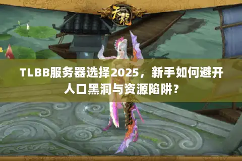 TLBB服务器选择2025，新手如何避开人口黑洞与资源陷阱？