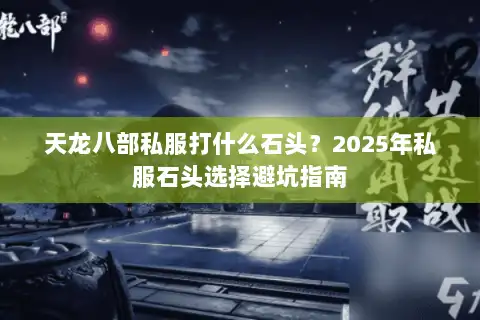 天龙八部私服打什么石头？2025年私服石头选择避坑指南