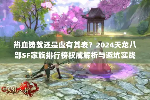 热血铸就还是虚有其表?2024天龙八部SF家族排行榜权威解析与避坑实战 热血铸就还是虚有其表?2024天龙八部SF家族排行榜权威解析与避坑实战