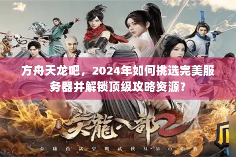 方舟天龙吧,2024年如何挑选完美服务器并解锁顶级攻略资源? 方舟天龙吧,2024年如何挑选完美服务器并解锁顶级攻略资源?