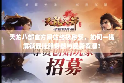 天龙八部官方网站终极秘笈,如何一键解锁最佳服务器与最新资源? 天龙八部官方网站终极秘笈,如何一键解锁最佳服务器与最新资源?