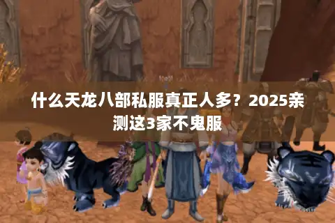 什么天龙八部私服真正人多？2025亲测这3家不鬼服