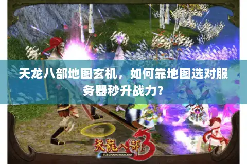 天龙八部地图玄机,如何靠地图选对服务器秒升战力? 天龙八部地图玄机,如何靠地图选对服务器秒升战力?