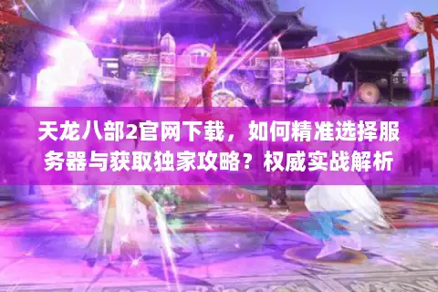 天龙八部2官网下载,如何精准选择服务器与获取独家攻略?权威实战解析 天龙八部2官网下载,如何精准选择服务器与获取独家攻略?权威实战解析