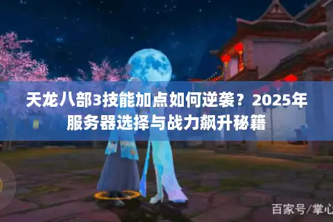 天龙八部3技能加点如何逆袭?2025年服务器选择与战力飙升秘籍 天龙八部3技能加点如何逆袭?2025年服务器选择与战力飙升秘籍