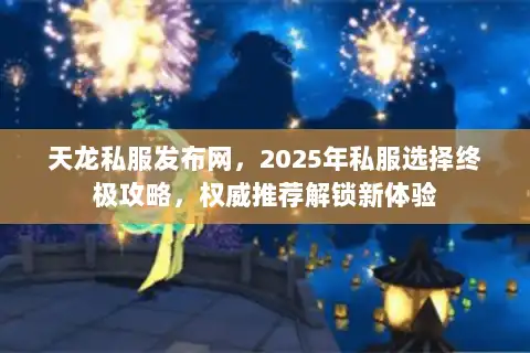 天龙私服发布网，2025年私服选择终极攻略，权威推荐解锁新体验