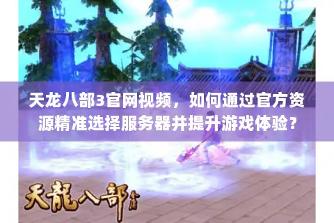 天龙八部3官网视频,如何通过官方资源精准选择服务器并提升游戏体验? 天龙八部3官网视频,如何通过官方资源精准选择服务器并提升游戏体验?