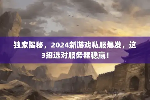 独家揭秘，2024新游戏私服爆发，这3招选对服务器稳赢！