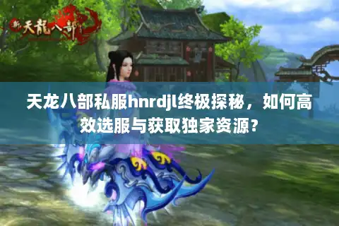 天龙八部私服hnrdjl终极探秘,如何高效选服与获取独家资源? 天龙八部私服hnrdjl终极探秘,如何高效选服与获取独家资源?