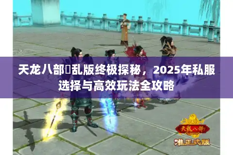 天龙八部婬乱版终极探秘，2025年私服选择与高效玩法全攻略