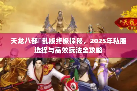 天龙八部婬乱版终极探秘，2025年私服选择与高效玩法全攻略