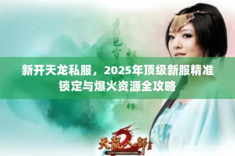 新开天龙私服，2025年顶级新服精准锁定与爆火资源全攻略