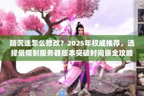 防沉迷怎么修改？2025年权威推荐，选择低限制服务器版本突破时间锁全攻略