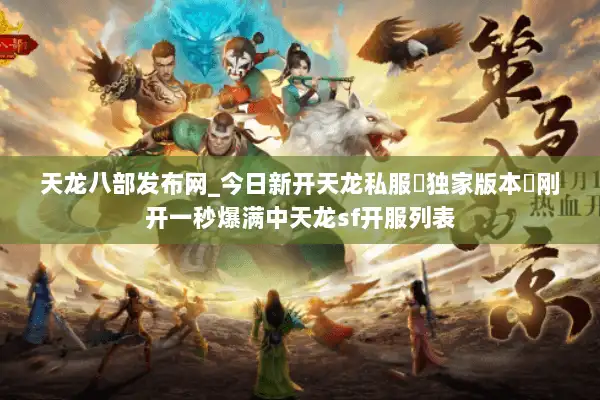 天龙八部发布网_今日新开天龙私服▷独家版本◁刚开一秒爆满中天龙sf开服列表