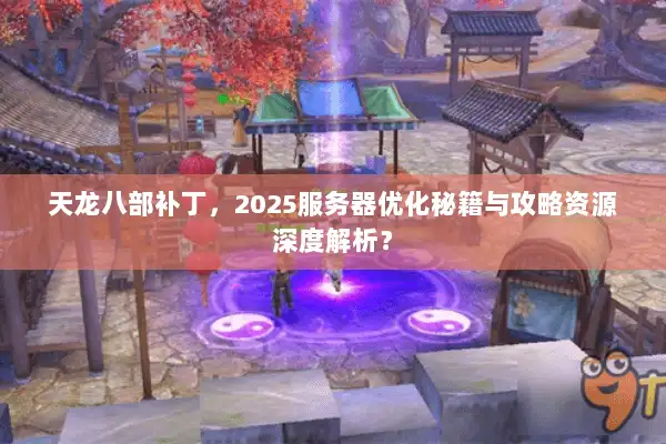 天龙八部补丁,2025服务器优化秘籍与攻略资源深度解析? 天龙八部补丁,2025服务器优化秘籍与攻略资源深度解析?