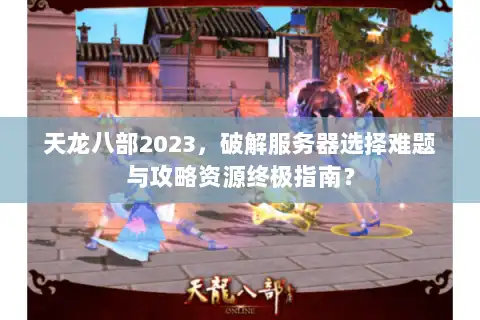 天龙八部2023,破解服务器选择难题与攻略资源终极指南? 天龙八部2023,破解服务器选择难题与攻略资源终极指南?
