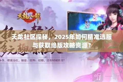 天龙社区探秘,2025年如何精准选服与获取绝版攻略资源? 天龙社区探秘,2025年如何精准选服与获取绝版攻略资源?