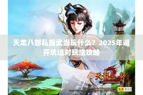 天龙八部私服武当玩什么?2025年避开坑选对玩法攻略 天龙八部私服武当玩什么?2025年避开坑选对玩法攻略