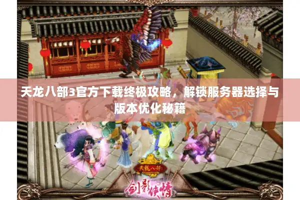 天龙八部3官方下载终极攻略，解锁服务器选择与版本优化秘籍