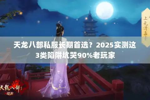 天龙八部私服长期首选？2025实测这3类陷阱坑哭90%老玩家