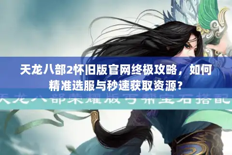 天龙八部2怀旧版官网终极攻略，如何精准选服与秒速获取资源？