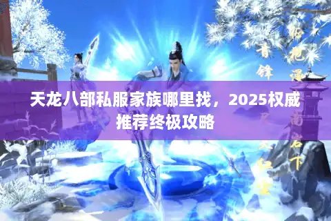 天龙八部私服家族哪里找,2025权威推荐终极攻略 天龙八部私服家族哪里找,2025权威推荐终极攻略
