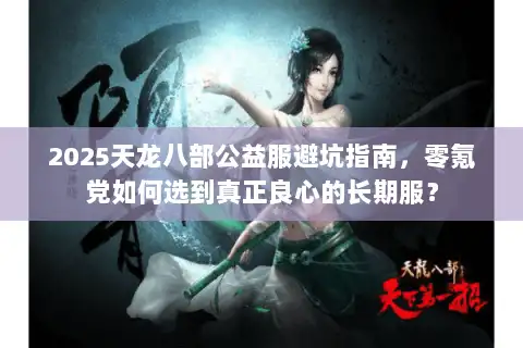 2025天龙八部公益服避坑指南，零氪党如何选到真正良心的长期服？