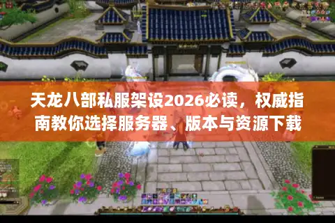 天龙八部私服架设2026必读，权威指南教你选择服务器、版本与资源下载