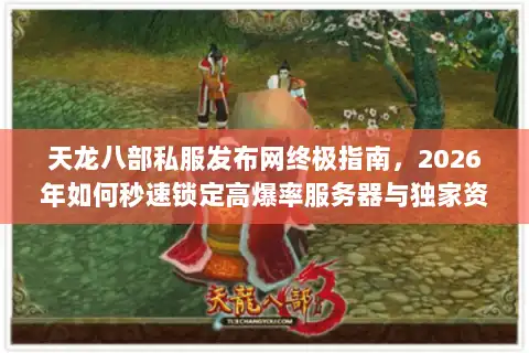 天龙八部私服发布网终极指南，2026年如何秒速锁定高爆率服务器与独家资源？