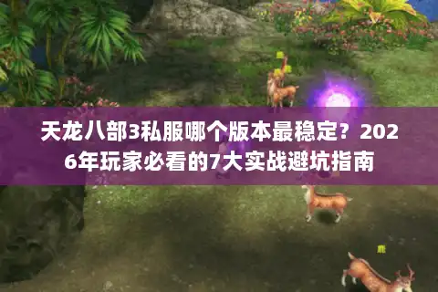 天龙八部3私服哪个版本最稳定?2026年玩家必看的7大实战避坑指南 天龙八部3私服哪个版本最稳定?2026年玩家必看的7大实战避坑指南
