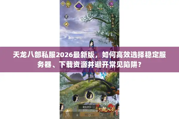 天龙八部私服2026最新版，如何高效选择稳定服务器、下载资源并避开常见陷阱？