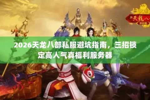 2026天龙八部私服避坑指南，三招锁定高人气真福利服务器