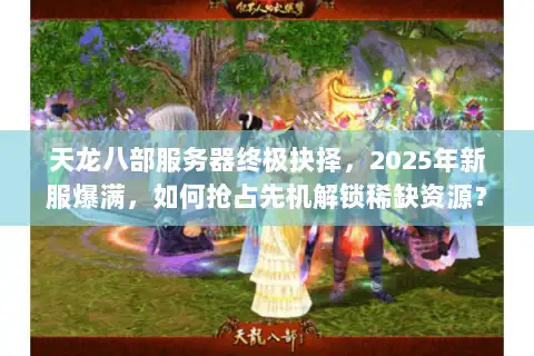天龙八部服务器终极抉择，2025年新服爆满，如何抢占先机解锁稀缺资源？