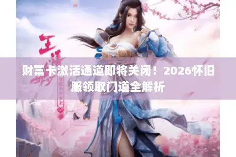 财富卡激活通道即将关闭！2026怀旧服领取门道全解析