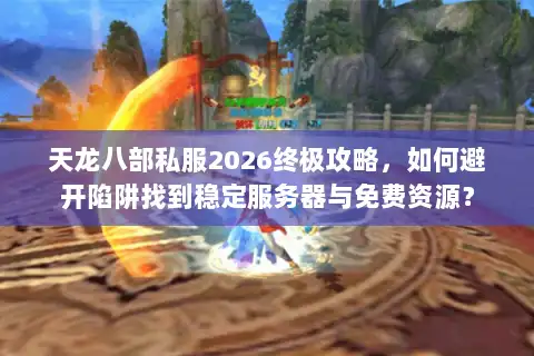 天龙八部私服2026终极攻略，如何避开陷阱找到稳定服务器与免费资源？