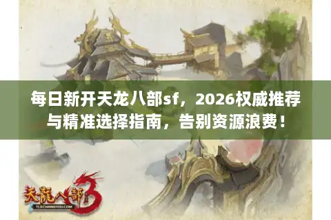 每日新开天龙八部sf，2026权威推荐与精准选择指南，告别资源浪费！