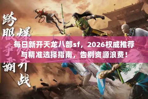 每日新开天龙八部sf，2026权威推荐与精准选择指南，告别资源浪费！
