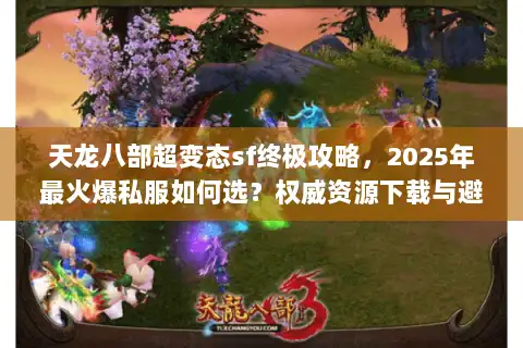 天龙八部超变态sf终极攻略，2025年最火爆私服如何选？权威资源下载与避坑指南