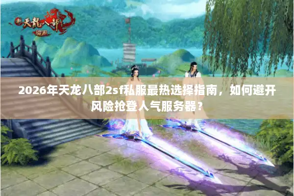 2026年天龙八部2sf私服最热选择指南，如何避开风险抢登人气服务器？